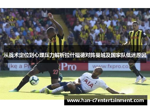 从战术定位到心理压力解析拉什福德对阵曼城及国家队低迷原因