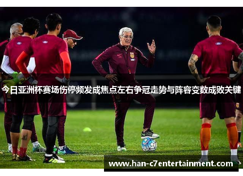 今日亚洲杯赛场伤停频发成焦点左右争冠走势与阵容变数成败关键