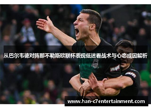 从巴尔韦德对阵那不勒斯欧联杯表现低迷看战术与心态成因解析