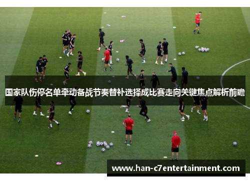 国家队伤停名单牵动备战节奏替补选择成比赛走向关键焦点解析前瞻