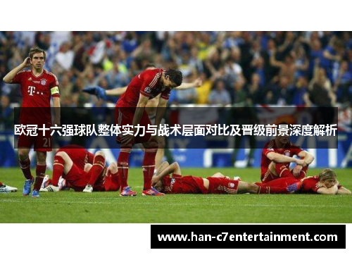 欧冠十六强球队整体实力与战术层面对比及晋级前景深度解析