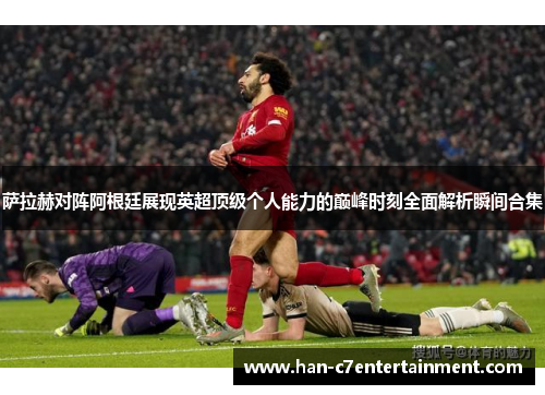 萨拉赫对阵阿根廷展现英超顶级个人能力的巅峰时刻全面解析瞬间合集