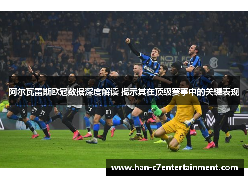 阿尔瓦雷斯欧冠数据深度解读 揭示其在顶级赛事中的关键表现