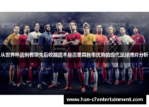 从世界杯战例看领先后收缩战术是否更具胜率优势的现代足球博弈分析