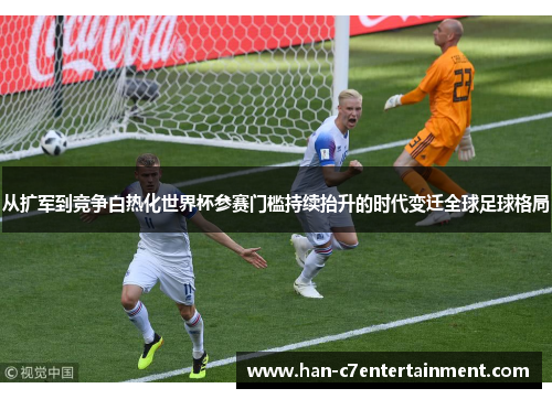 从扩军到竞争白热化世界杯参赛门槛持续抬升的时代变迁全球足球格局 从扩军到竞争白热化世界杯参赛门槛持续抬升的时代变迁全球足球格局