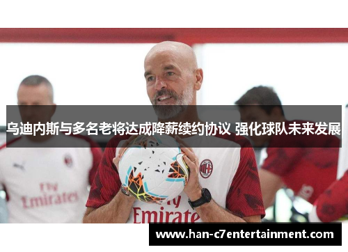 乌迪内斯与多名老将达成降薪续约协议 强化球队未来发展