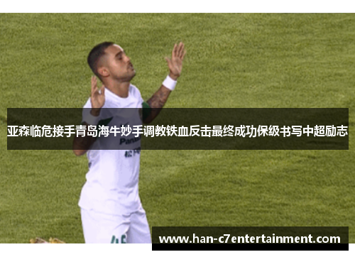 亚森临危接手青岛海牛妙手调教铁血反击最终成功保级书写中超励志