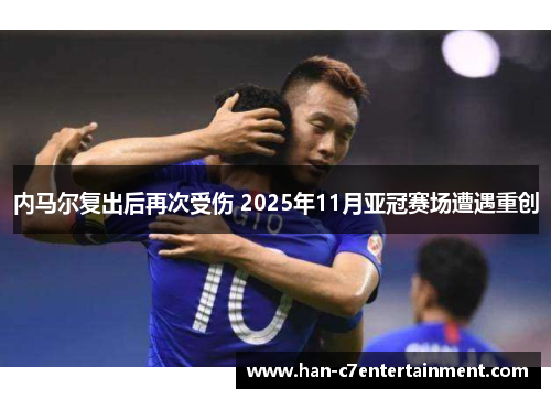 内马尔复出后再次受伤 2025年11月亚冠赛场遭遇重创