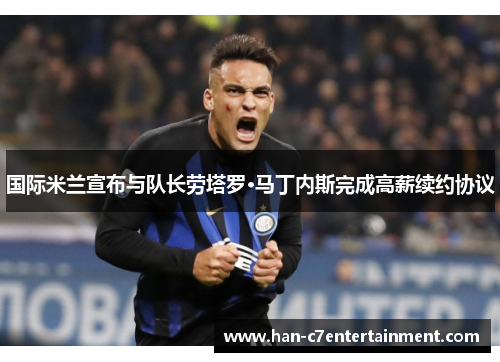 国际米兰宣布与队长劳塔罗·马丁内斯完成高薪续约协议 国际米兰宣布与队长劳塔罗·马丁内斯完成高薪续约协议
