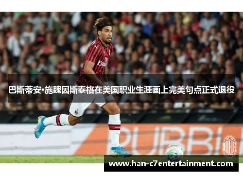 巴斯蒂安·施魏因斯泰格在美国职业生涯画上完美句点正式退役