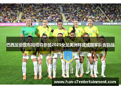 巴西足协宣布玛塔将参加2025女足美洲杯或成国家队告别战