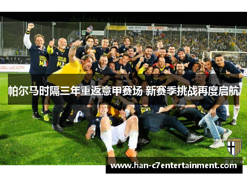 帕尔马时隔三年重返意甲赛场 新赛季挑战再度启航 帕尔马时隔三年重返意甲赛场 新赛季挑战再度启航