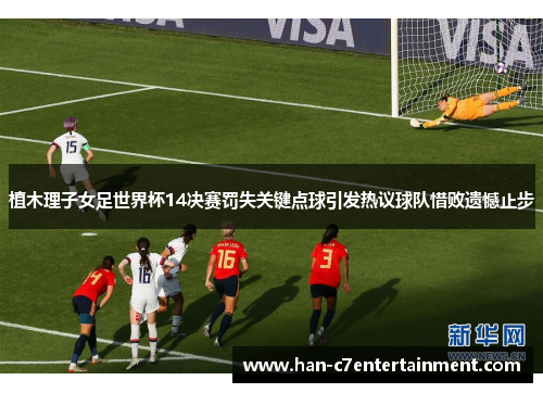 植木理子女足世界杯14决赛罚失关键点球引发热议球队惜败遗憾止步