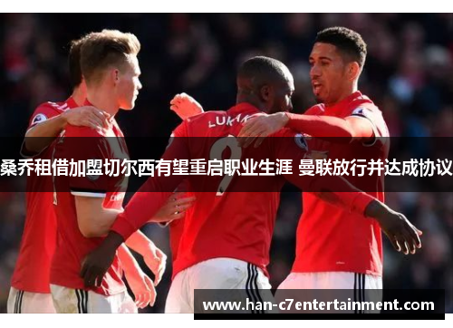 桑乔租借加盟切尔西有望重启职业生涯 曼联放行并达成协议