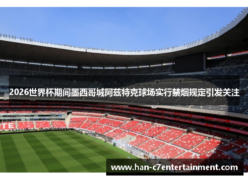 2026世界杯期间墨西哥城阿兹特克球场实行禁烟规定引发关注