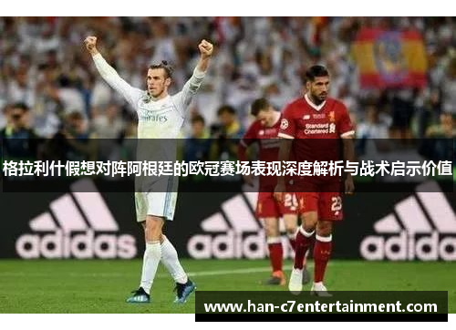 格拉利什假想对阵阿根廷的欧冠赛场表现深度解析与战术启示价值