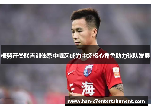 梅努在曼联青训体系中崛起成为中场核心角色助力球队发展
